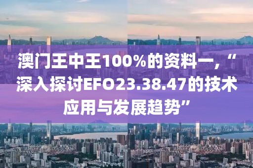 澳门王中王100%的资料一,“深入探讨EFO23.38.47的技术应用与发展趋势”