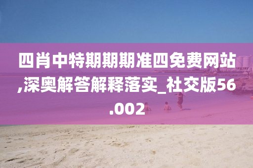 四肖中特期期期准四免费网站,深奥解答解释落实_社交版56.002