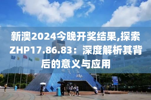 新澳2024今晚开奖结果,探索ZHP17.86.83：深度解析其背后的意义与应用