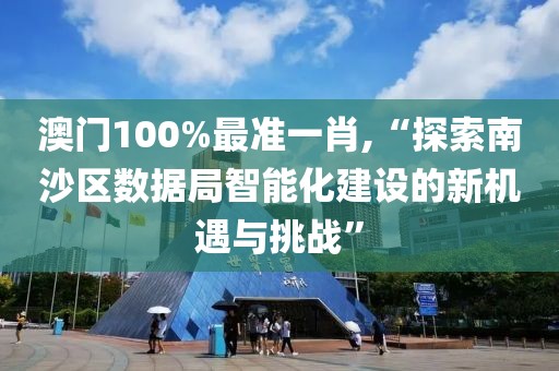 澳门100%最准一肖,“探索南沙区数据局智能化建设的新机遇与挑战”