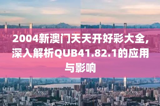 2004新澳门天天开好彩大全,深入解析QUB41.82.1的应用与影响