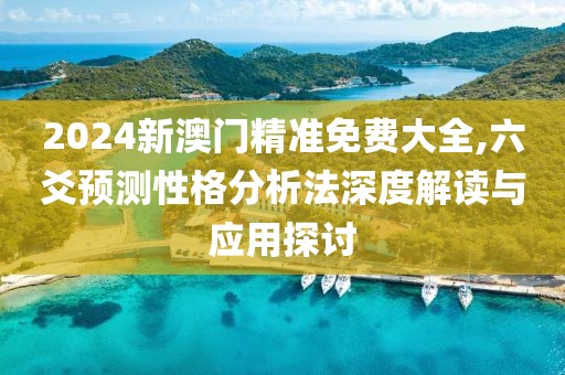 2024新澳门精准免费大全,六爻预测性格分析法深度解读与应用探讨