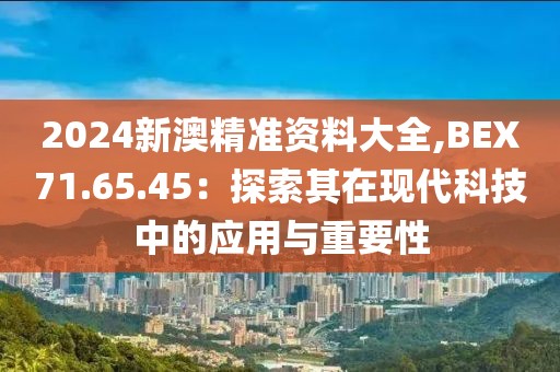 2024新澳精准资料大全,BEX71.65.45：探索其在现代科技中的应用与重要性