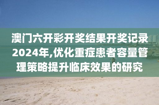 澳门六开彩开奖结果开奖记录2024年,优化重症患者容量管理策略提升临床效果的研究