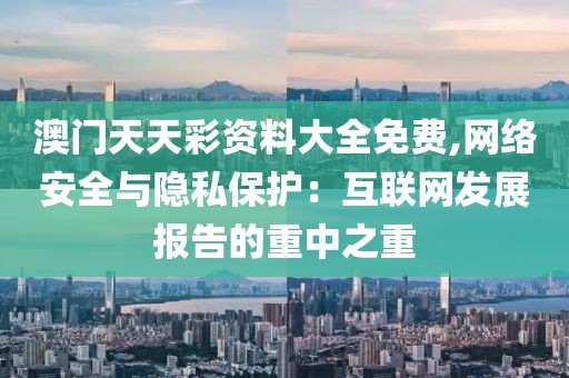 澳门天天彩资料大全免费,网络安全与隐私保护：互联网发展报告的重中之重