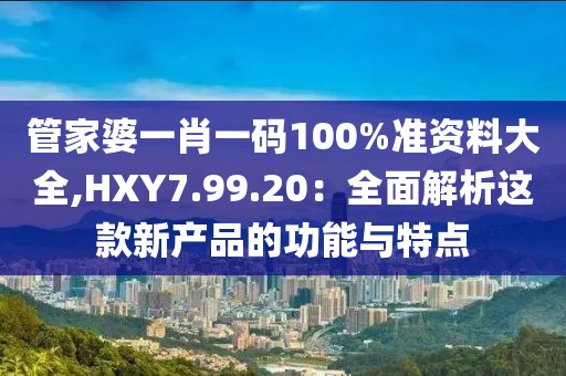 管家婆一肖一码100%准资料大全,HXY7.99.20：全面解析这款新产品的功能与特点