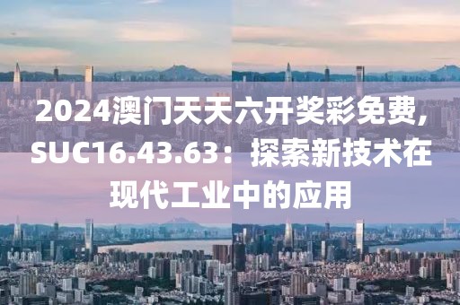 2024澳门天天六开奖彩免费,SUC16.43.63：探索新技术在现代工业中的应用