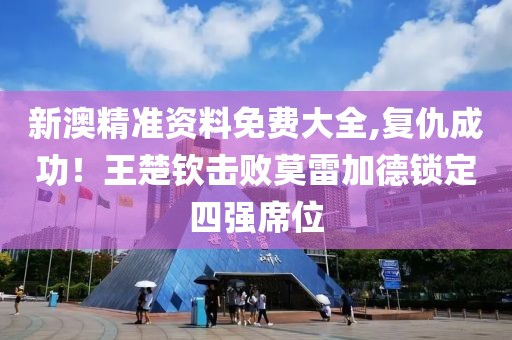 新澳精准资料免费大全,复仇成功！王楚钦击败莫雷加德锁定四强席位