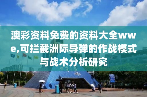 澳彩资料免费的资料大全wwe,可拦截洲际导弹的作战模式与战术分析研究