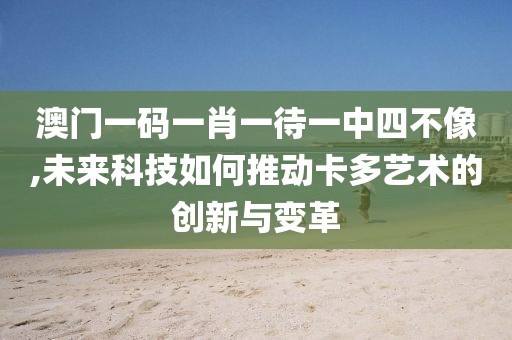 澳门一码一肖一待一中四不像,未来科技如何推动卡多艺术的创新与变革
