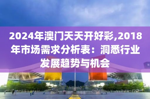 2024年澳门天天开好彩,2018年市场需求分析表：洞悉行业发展趋势与机会