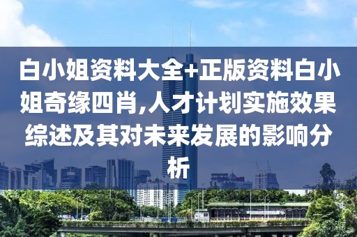 白小姐资料大全+正版资料白小姐奇缘四肖,人才计划实施效果综述及其对未来发展的影响分析