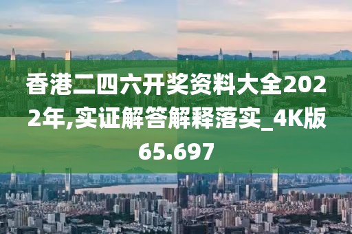 香港二四六开奖资料大全2022年,实证解答解释落实_4K版65.697