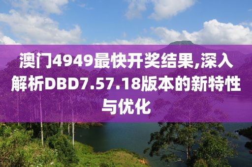澳门4949最快开奖结果,深入解析DBD7.57.18版本的新特性与优化