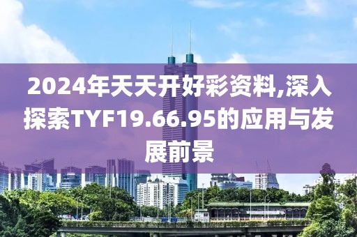 2024年天天开好彩资料,深入探索TYF19.66.95的应用与发展前景