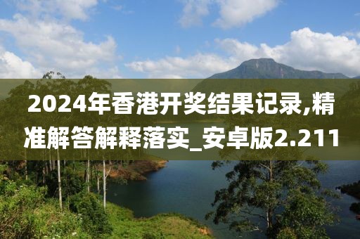 2024年香港开奖结果记录,精准解答解释落实_安卓版2.211