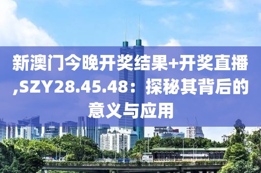 新澳门今晚开奖结果+开奖直播,SZY28.45.48：探秘其背后的意义与应用