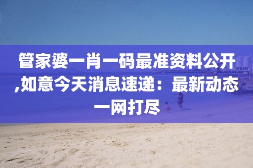 管家婆一肖一码最准资料公开,如意今天消息速递：最新动态一网打尽