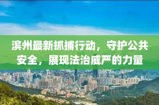 滨州最新抓捕行动，守护公共安全，展现法治威严的力量