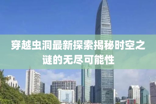 穿越虫洞最新探索揭秘时空之谜的无尽可能性