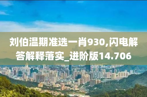 刘伯温期准选一肖930,闪电解答解释落实_进阶版14.706