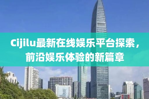 Cijilu最新在线娱乐平台探索，前沿娱乐体验的新篇章
