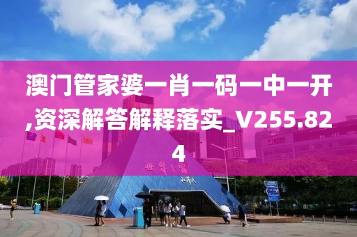澳门管家婆一肖一码一中一开,资深解答解释落实_V255.824