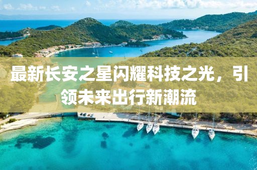 最新长安之星闪耀科技之光，引领未来出行新潮流
