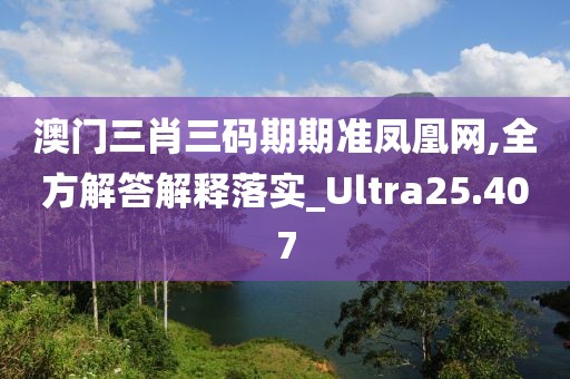 澳门三肖三码期期准凤凰网,全方解答解释落实_Ultra25.407