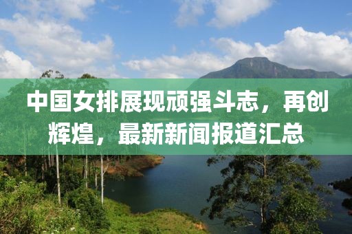 中国女排展现顽强斗志，再创辉煌，最新新闻报道汇总