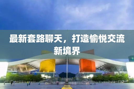 最新套路聊天，打造愉悦交流新境界