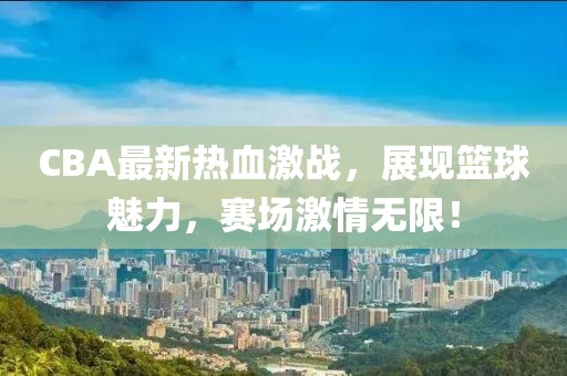 CBA最新热血激战，展现篮球魅力，赛场激情无限！