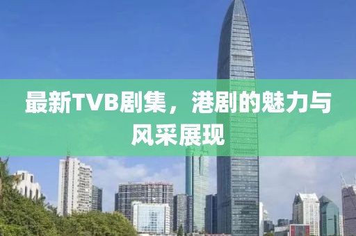 最新TVB剧集，港剧的魅力与风采展现