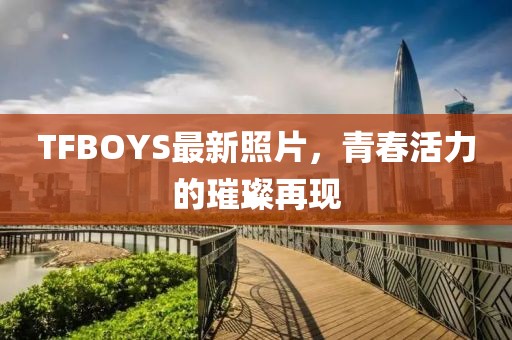 TFBOYS最新照片，青春活力的璀璨再现