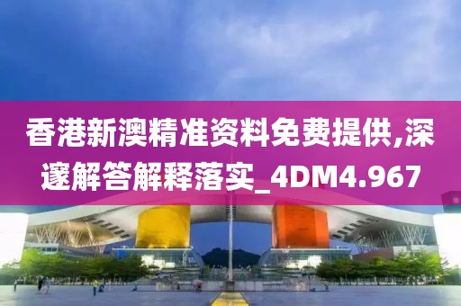 香港新澳精准资料免费提供,深邃解答解释落实_4DM4.967