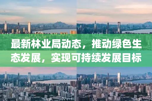 最新林业局动态，推动绿色生态发展，实现可持续发展目标