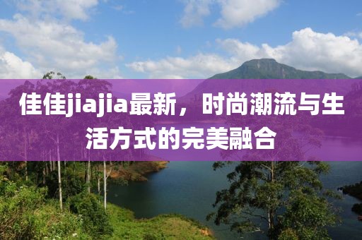 佳佳jiajia最新，时尚潮流与生活方式的完美融合