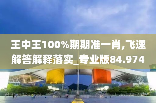 王中王100%期期准一肖,飞速解答解释落实_专业版84.974