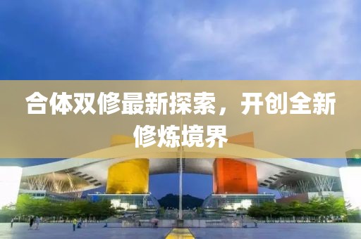合体双修最新探索，开创全新修炼境界