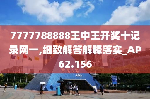 7777788888王中王开奖十记录网一,细致解答解释落实_AP62.156