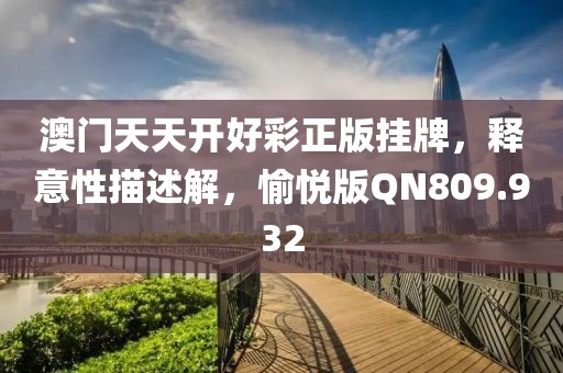 澳门天天开好彩正版挂牌，释意性描述解，愉悦版QN809.932