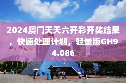 2024澳门天天六开彩开奖结果，快速处理计划，轻量版GH94.086