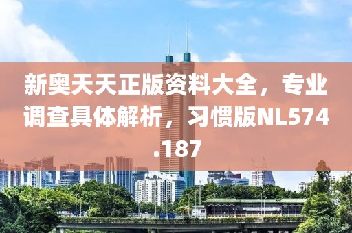 新奥天天正版资料大全，专业调查具体解析，习惯版NL574.187