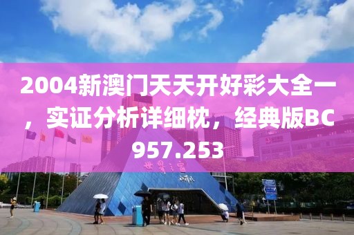 2004新澳门天天开好彩大全一，实证分析详细枕，经典版BC957.253