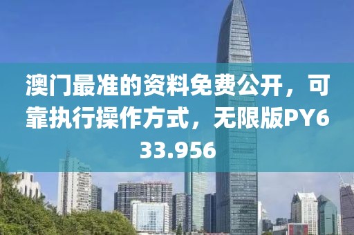 澳门最准的资料免费公开，可靠执行操作方式，无限版PY633.956