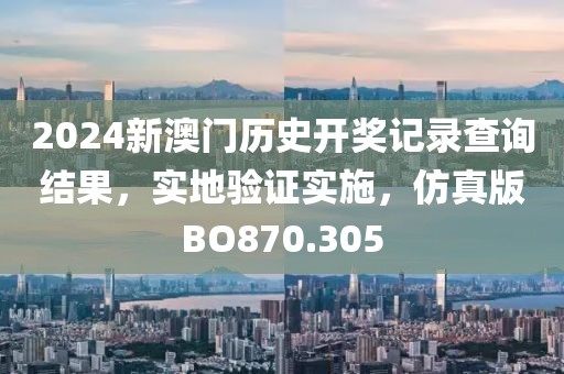 2024新澳门历史开奖记录查询结果，实地验证实施，仿真版BO870.305