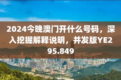 2024今晚澳门开什么号码，深入挖掘解释说明，并发版YE295.849