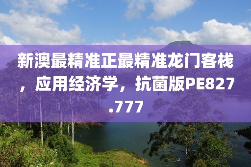 新澳最精准正最精准龙门客栈，应用经济学，抗菌版PE827.777