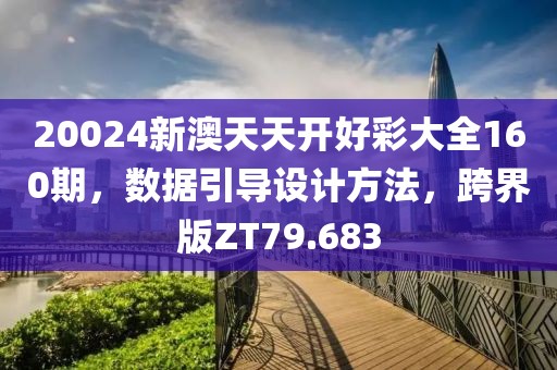 20024新澳天天开好彩大全160期，数据引导设计方法，跨界版ZT79.683