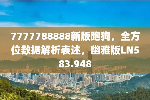 7777788888新版跑狗，全方位数据解析表述，幽雅版LN583.948